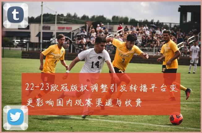 22-23欧冠版权调整引发转播平台变更影响国内观赛渠道与收费