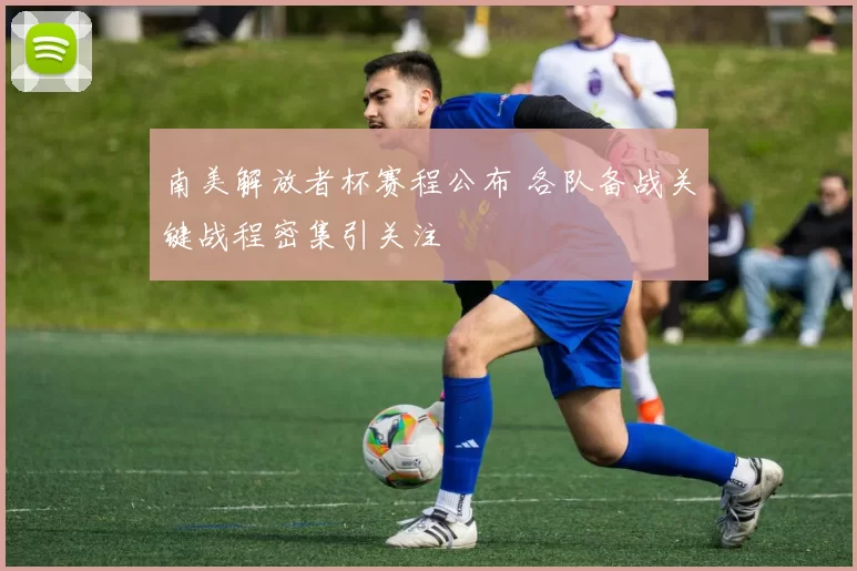 南美解放者杯赛程公布 各队备战关键战程密集引关注