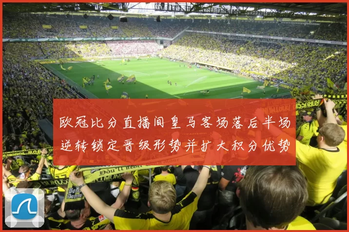 欧冠比分直播间皇马客场落后半场逆转锁定晋级形势并扩大积分优势