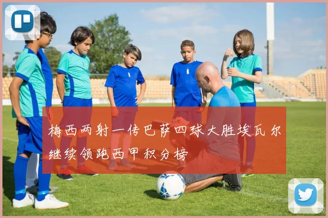 梅西两射一传巴萨四球大胜埃瓦尔继续领跑西甲积分榜