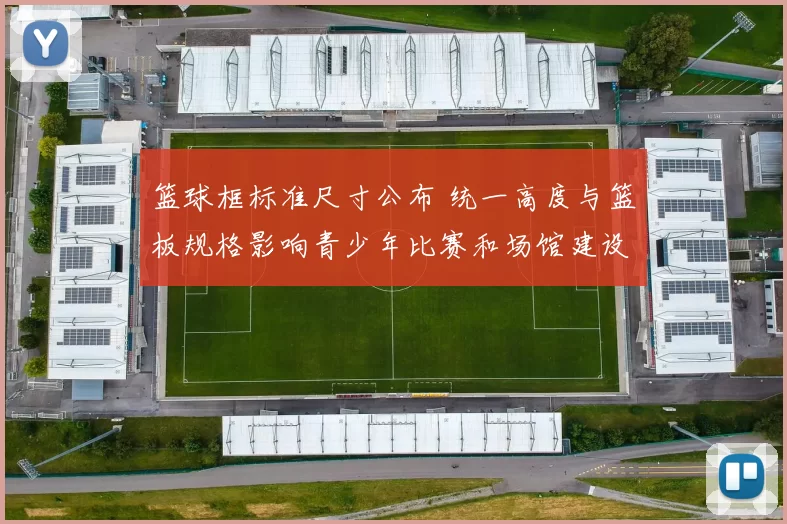 篮球框标准尺寸公布 统一高度与篮板规格影响青少年比赛和场馆建设