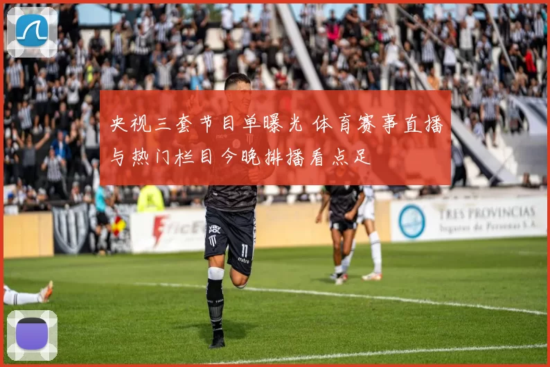 央视三套节目单曝光 体育赛事直播与热门栏目今晚排播看点足