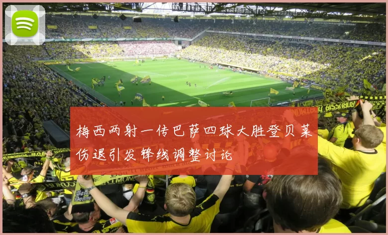 梅西两射一传巴萨四球大胜登贝莱伤退引发锋线调整讨论