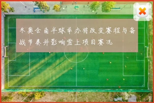 冬奥会南半球举办将改变赛程与备战节奏并影响雪上项目赛况