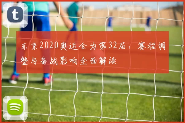 东京2020奥运会为第32届，赛程调整与备战影响全面解读