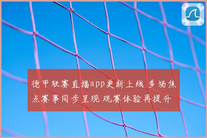 德甲联赛直播app更新上线 多场焦点赛事同步呈现 观赛体验再提升