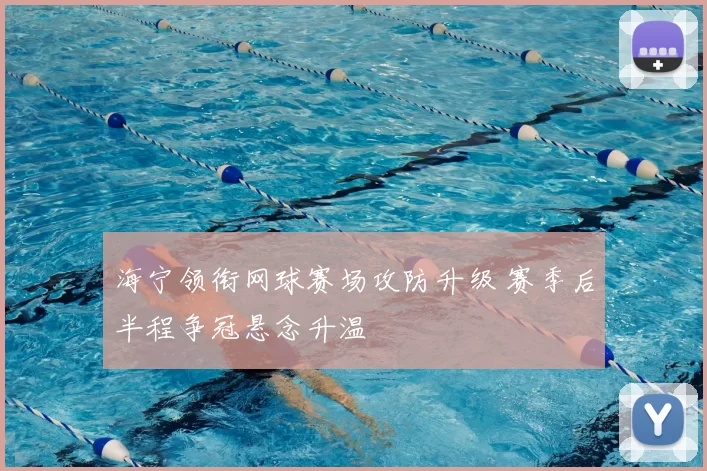 海宁领衔网球赛场攻防升级 赛季后半程争冠悬念升温