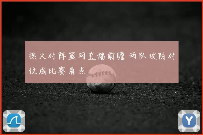 热火对阵篮网直播前瞻 两队攻防对位成比赛看点
