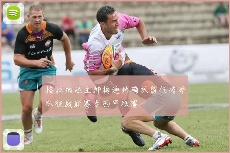格拉纳达主帅梅迪纳确认留任将率队征战新赛季西甲联赛