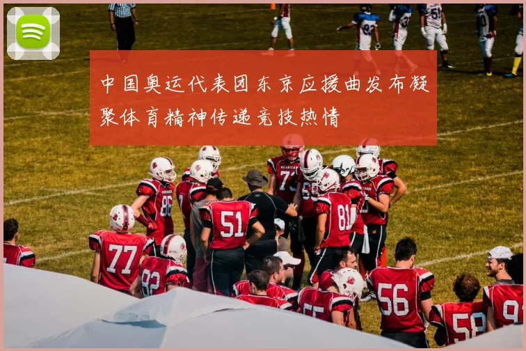 中国奥运代表团东京应援曲发布凝聚体育精神传递竞技热情
