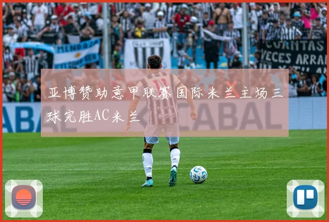 亚博赞助意甲联赛国际米兰主场三球完胜AC米兰