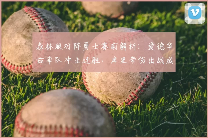 森林狼对阵勇士赛前解析：爱德华兹率队冲击连胜，库里带伤出战成焦点