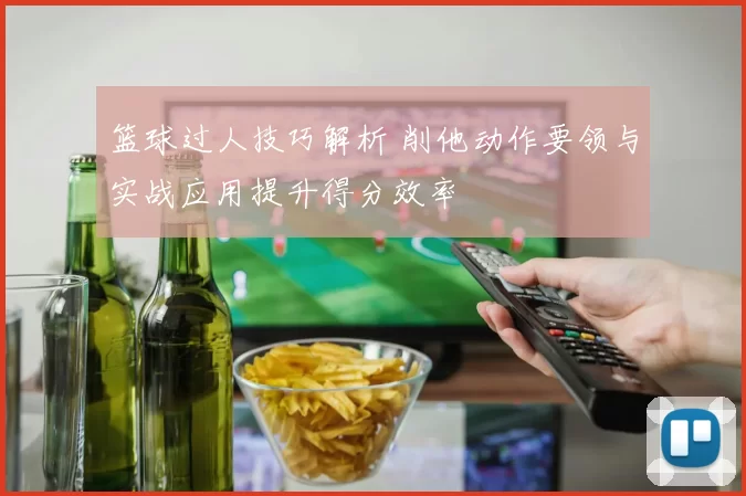 篮球过人技巧解析 削他动作要领与实战应用提升得分效率