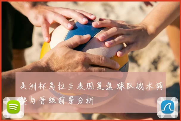 美洲杯乌拉圭表现复盘 球队战术调整与晋级前景分析
