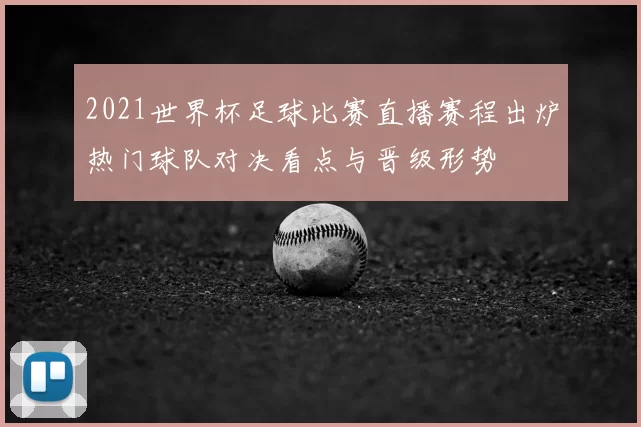 2021世界杯足球比赛直播赛程出炉热门球队对决看点与晋级形势