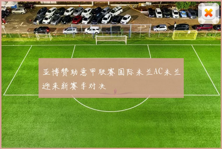 亚博赞助意甲联赛国际米兰AC米兰迎来新赛季对决