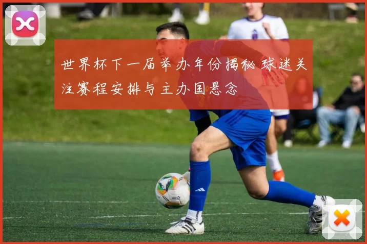 世界杯下一届举办年份揭秘 球迷关注赛程安排与主办国悬念