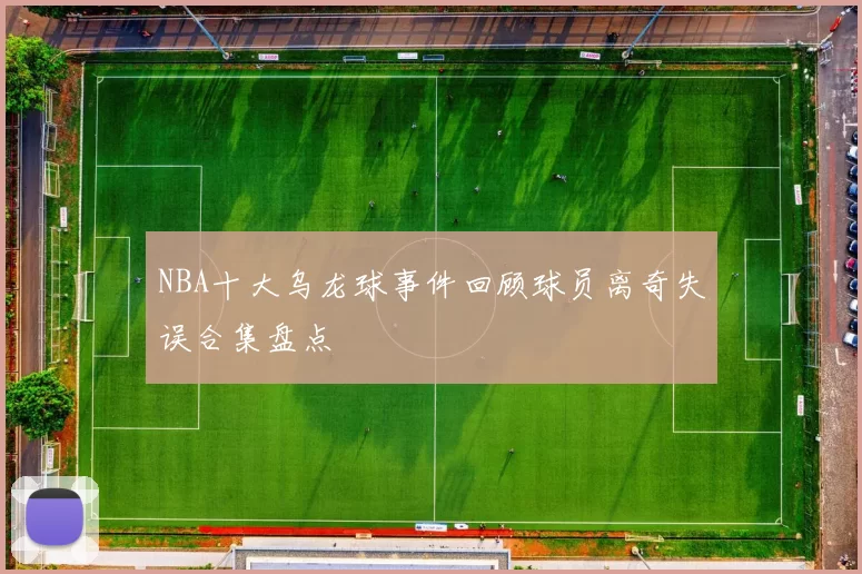 NBA十大乌龙球事件回顾球员离奇失误合集盘点