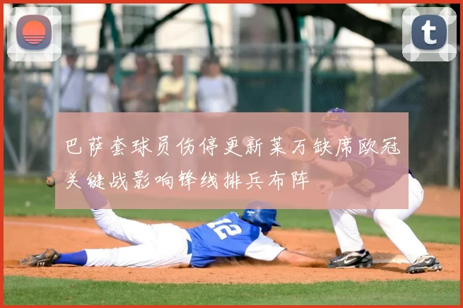 巴萨套球员伤停更新莱万缺席欧冠关键战影响锋线排兵布阵