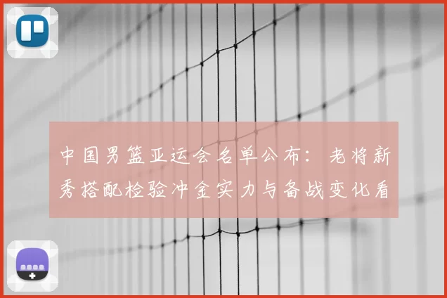 中国男篮亚运会名单公布：老将新秀搭配检验冲金实力与备战变化看点