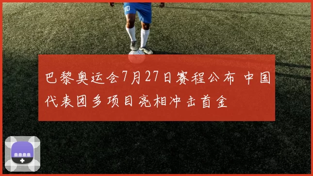 巴黎奥运会7月27日赛程公布 中国代表团多项目亮相冲击首金