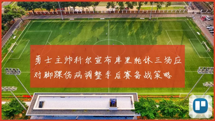 勇士主帅科尔宣布库里轮休三场应对脚踝伤病调整季后赛备战策略
