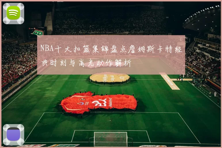 NBA十大扣篮集锦盘点詹姆斯卡特经典时刻与高光动作解析