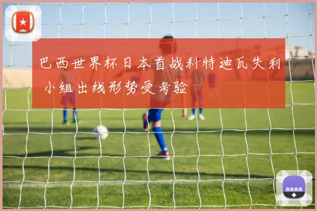 巴西世界杯日本首战科特迪瓦失利 小组出线形势受考验