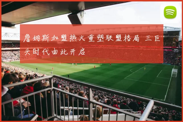 詹姆斯加盟热火重塑联盟格局 三巨头时代由此开启