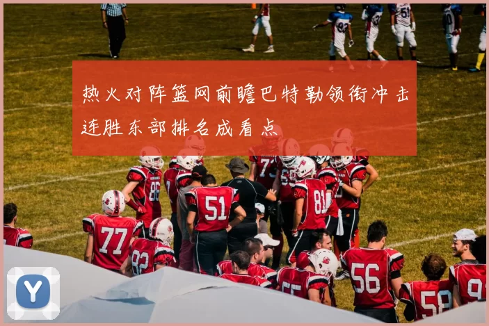 热火对阵篮网前瞻巴特勒领衔冲击连胜东部排名成看点