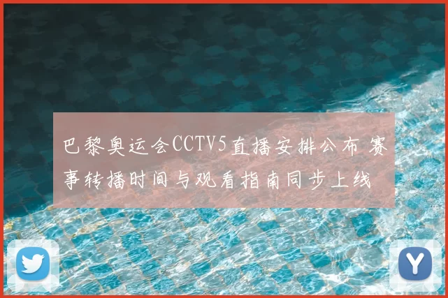 巴黎奥运会CCTV5直播安排公布 赛事转播时间与观看指南同步上线