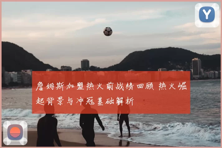 詹姆斯加盟热火前战绩回顾 热火崛起背景与冲冠基础解析