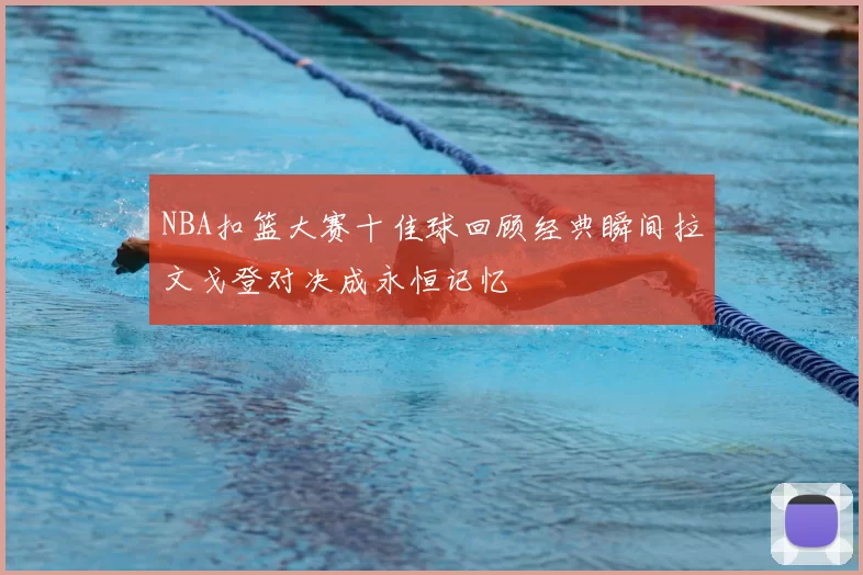 NBA扣篮大赛十佳球回顾经典瞬间拉文戈登对决成永恒记忆