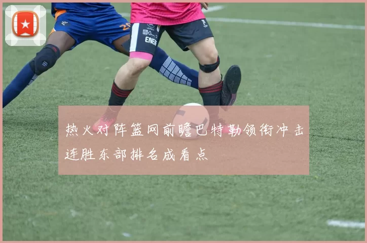 热火对阵篮网前瞻巴特勒领衔冲击连胜东部排名成看点