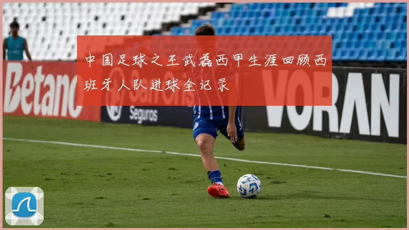 中国足球之王武磊西甲生涯回顾西班牙人队进球全记录