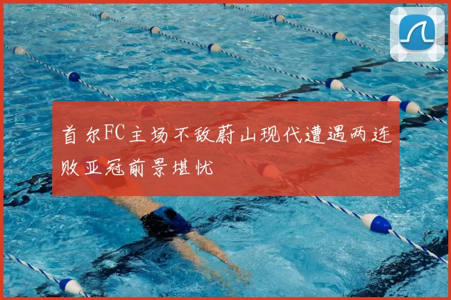 首尔FC主场不敌蔚山现代遭遇两连败亚冠前景堪忧