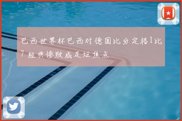 巴西世界杯巴西对德国比分定格1比7 经典惨败成足坛焦点