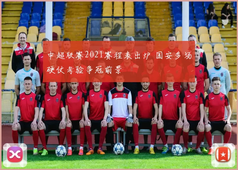 中超联赛2021赛程表出炉 国安多场硬仗考验争冠前景