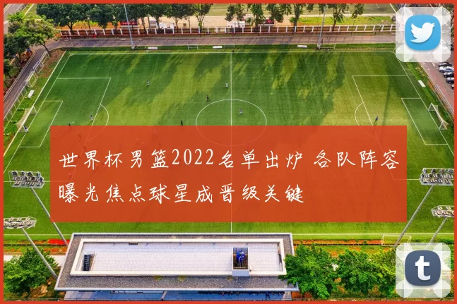 世界杯男篮2022名单出炉 各队阵容曝光焦点球星成晋级关键
