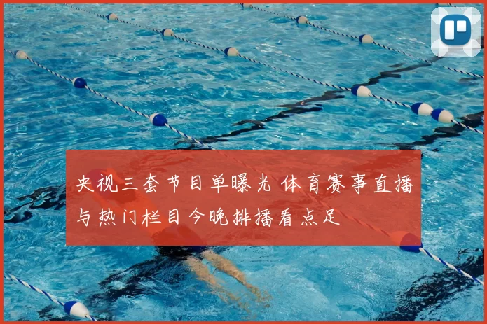 央视三套节目单曝光 体育赛事直播与热门栏目今晚排播看点足