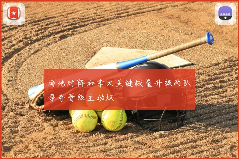 海地对阵加拿大关键较量升级两队争夺晋级主动权