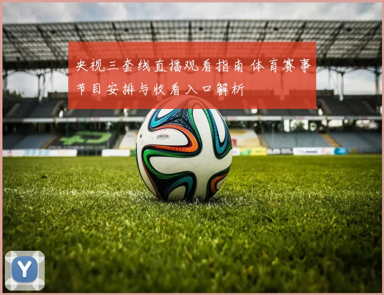 央视三套线直播观看指南 体育赛事节目安排与收看入口解析