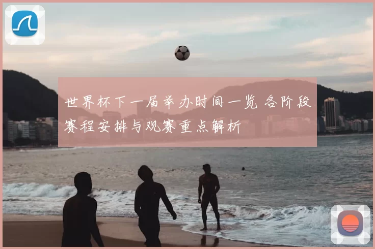 世界杯下一届举办时间一览 各阶段赛程安排与观赛重点解析