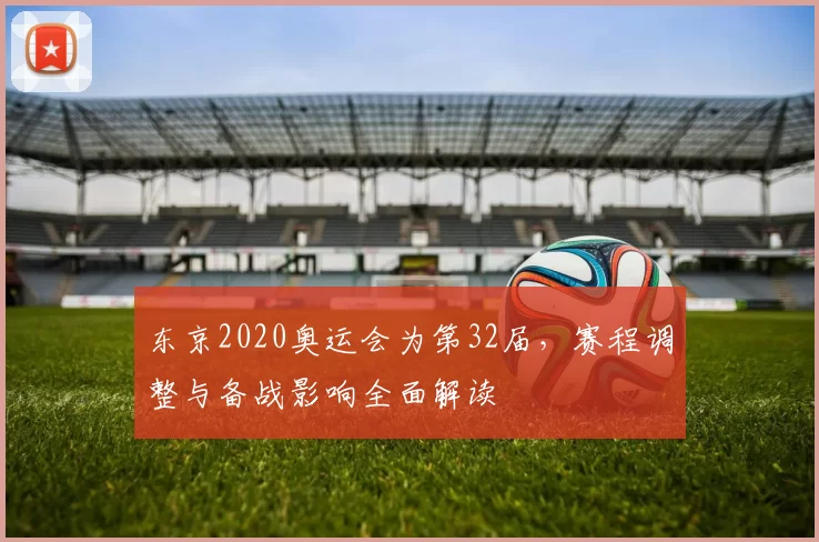 东京2020奥运会为第32届，赛程调整与备战影响全面解读