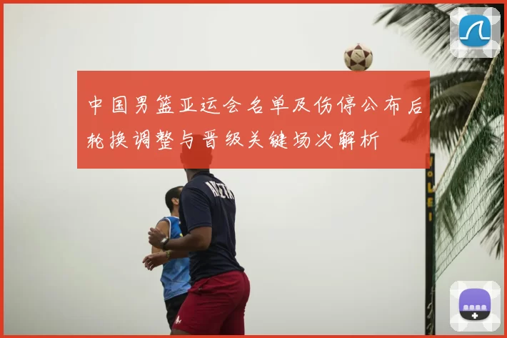 中国男篮亚运会名单及伤停公布后轮换调整与晋级关键场次解析