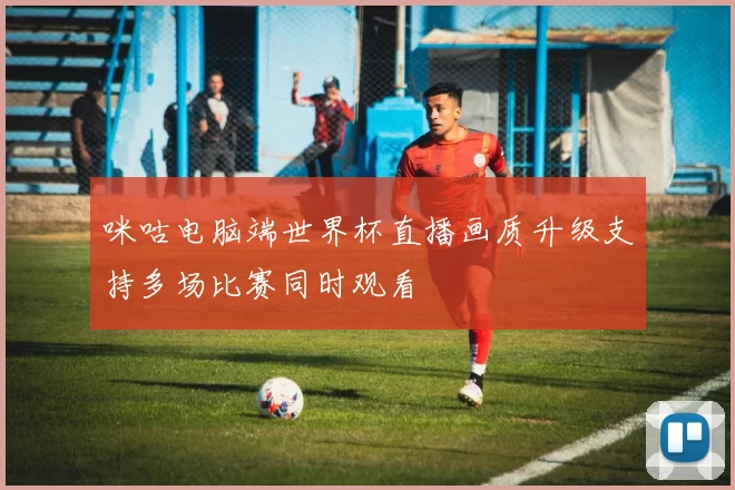 咪咕电脑端世界杯直播画质升级支持多场比赛同时观看
