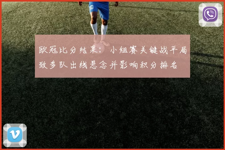 欧冠比分结果：小组赛关键战平局致多队出线悬念并影响积分排名