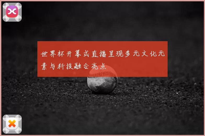 世界杯开幕式直播呈现多元文化元素与科技融合亮点