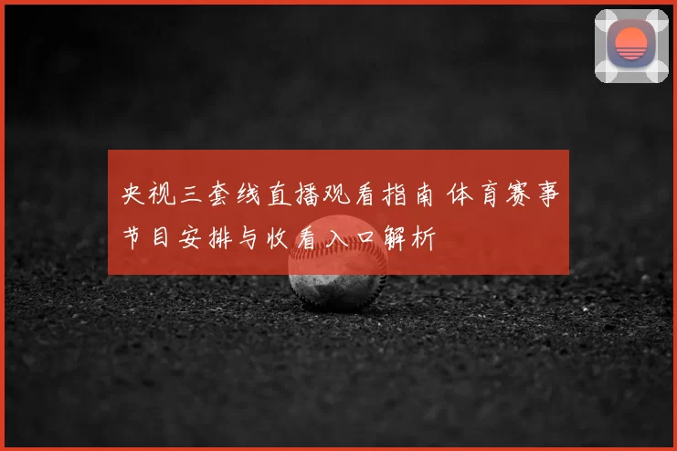 央视三套线直播观看指南 体育赛事节目安排与收看入口解析