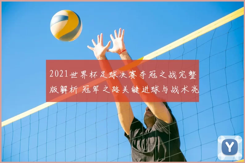 2021世界杯足球决赛夺冠之战完整版解析 冠军之路关键进球与战术亮点